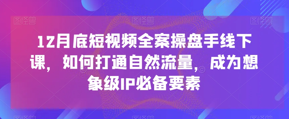 12月底短视频全案操盘手线下课必备要素